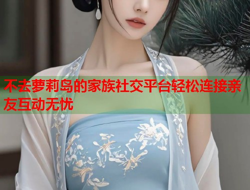 不去萝莉岛的家族社交平台轻松连接亲友互动无忧  第1张
