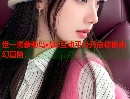 世一蝎萝莉岛精彩互动平台开启你的奇幻冒险  第1张