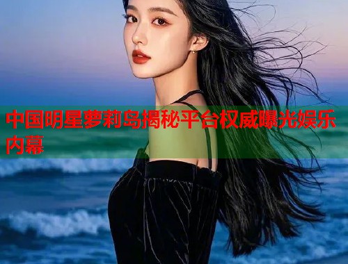 中国明星萝莉岛揭秘平台权威曝光娱乐内幕  第1张