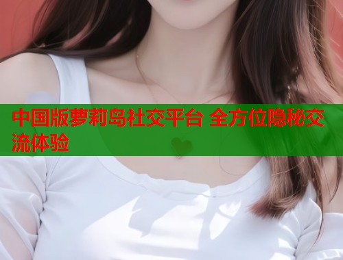 中国版萝莉岛社交平台 全方位隐秘交流体验  第1张