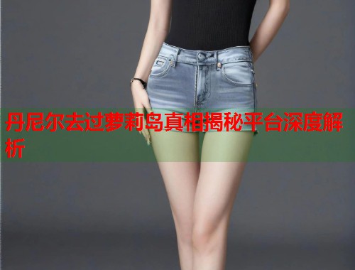 丹尼尔去过萝莉岛真相揭秘平台深度解析  第1张