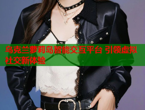 乌克兰萝莉岛智能交互平台 引领虚拟社交新体验  第1张