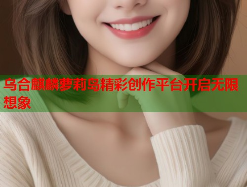 乌合麒麟萝莉岛精彩创作平台开启无限想象  第1张
