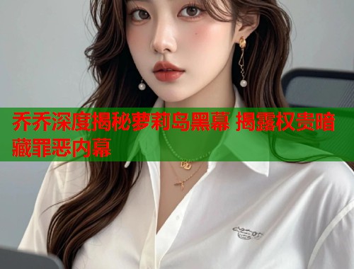 乔乔深度揭秘萝莉岛黑幕 揭露权贵暗藏罪恶内幕  第1张