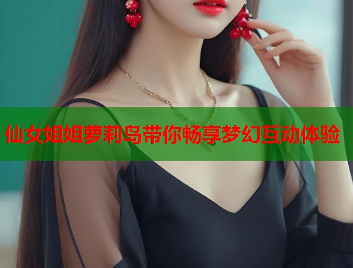 仙女姐姐萝莉岛带你畅享梦幻互动体验  第1张