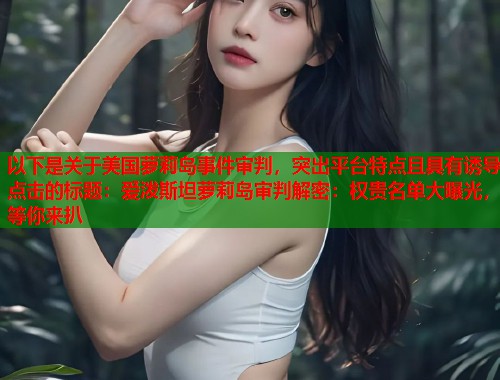 以下是关于美国萝莉岛事件审判，突出平台特点且具有诱导点击的标题：爱泼斯坦萝莉岛审判解密：权贵名单大曝光，等你来扒  第2张