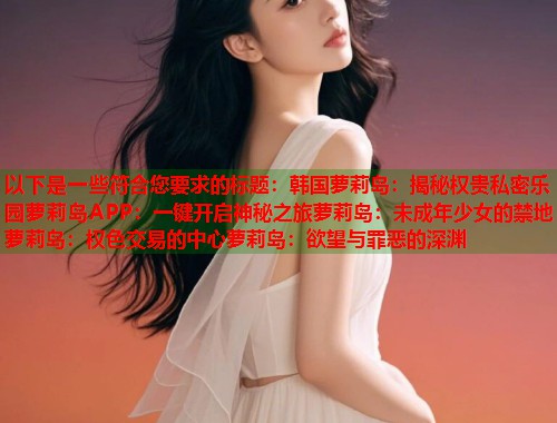 以下是一些符合您要求的标题：韩国萝莉岛：揭秘权贵私密乐园萝莉岛APP：一键开启神秘之旅萝莉岛：未成年少女的禁地萝莉岛：权色交易的中心萝莉岛：欲望与罪恶的深渊  第2张