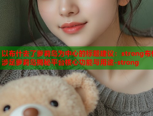 以布什去了萝莉岛为中心的标题建议：strong布什涉足萝莉岛揭秘平台核心功能与用途-strong  第1张