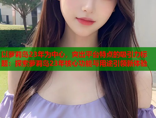 以萝莉岛23年为中心，突出平台特点的吸引力标题：探索萝莉岛23年核心功能与用途引领新体验  第1张