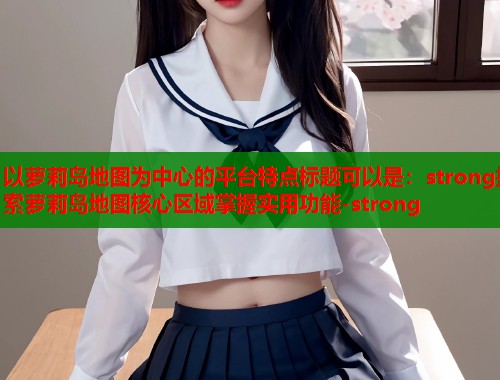 以萝莉岛地图为中心的平台特点标题可以是：strong探索萝莉岛地图核心区域掌握实用功能-strong  第1张