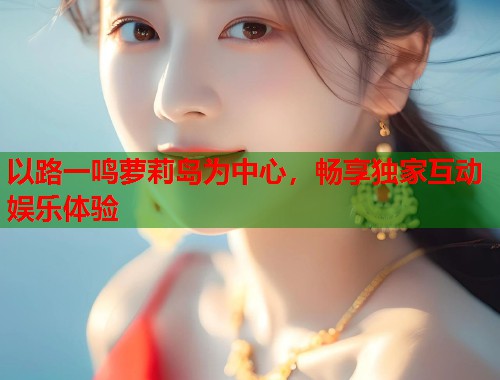 以路一鸣萝莉岛为中心，畅享独家互动娱乐体验  第1张