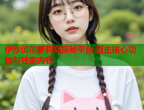 伊沙贝尔萝莉岛探秘平台 直击核心功能与独家内容  第1张