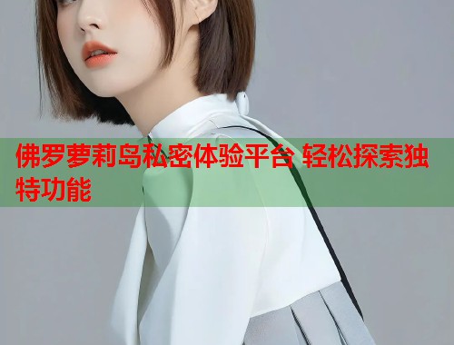 佛罗萝莉岛私密体验平台 轻松探索独特功能  第1张