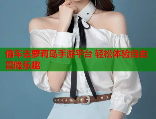 偷车去萝莉岛手游平台 轻松体验自由冒险乐趣  第2张