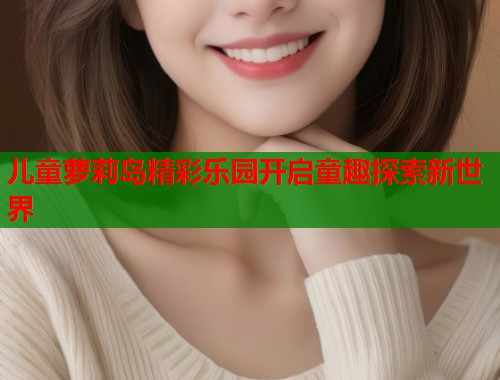 儿童萝莉岛精彩乐园开启童趣探索新世界  第1张