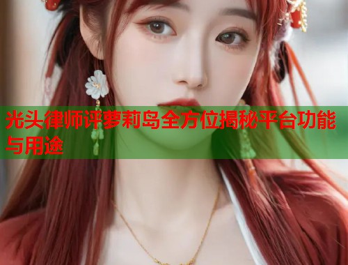 光头律师评萝莉岛全方位揭秘平台功能与用途  第2张