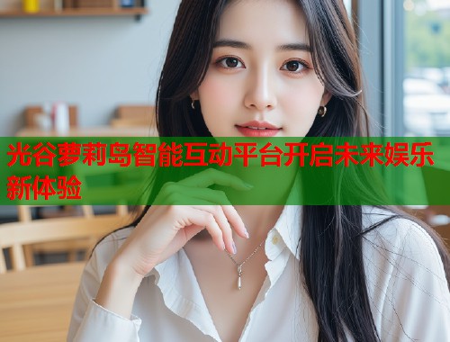 光谷萝莉岛智能互动平台开启未来娱乐新体验  第1张