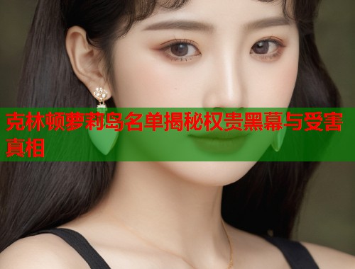 克林顿萝莉岛名单揭秘权贵黑幕与受害真相  第1张