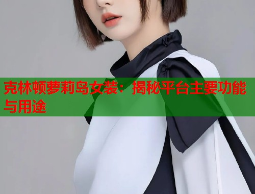 克林顿萝莉岛女装：揭秘平台主要功能与用途  第1张