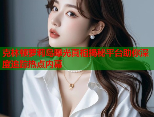 克林顿萝莉岛曝光真相揭秘平台助你深度追踪热点内幕  第1张