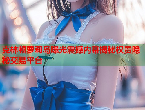 克林顿萝莉岛曝光震撼内幕揭秘权贵隐秘交易平台  第1张