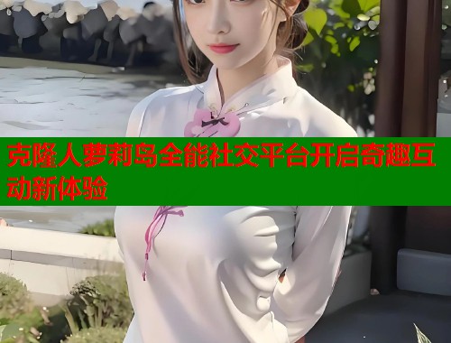 克隆人萝莉岛全能社交平台开启奇趣互动新体验  第2张