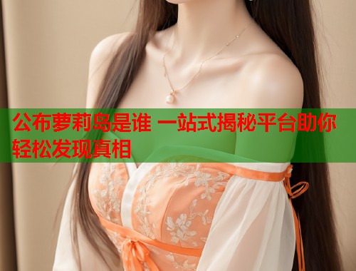 公布萝莉岛是谁 一站式揭秘平台助你轻松发现真相  第1张