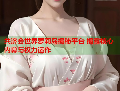 共济会世界萝莉岛揭秘平台 揭露核心内幕与权力运作  第2张