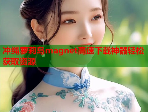 冲绳萝莉岛magnet高速下载神器轻松获取资源  第1张