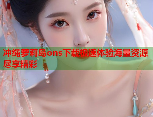 冲绳萝莉岛ons下载极速体验海量资源尽享精彩  第1张
