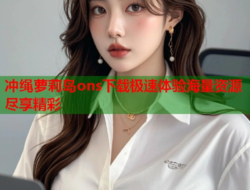 冲绳萝莉岛ons下载极速体验海量资源尽享精彩  第2张