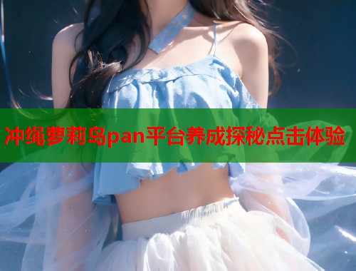 冲绳萝莉岛pan平台养成探秘点击体验  第1张