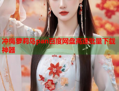 冲绳萝莉岛pan百度网盘高速批量下载神器  第1张