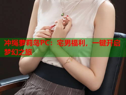 冲绳萝莉岛PC：宅男福利，一键开启梦幻之旅  第1张