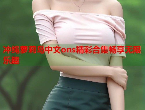 冲绳萝莉岛中文ons精彩合集畅享无限乐趣  第1张