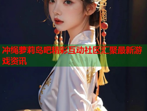 冲绳萝莉岛吧精彩互动社区汇聚最新游戏资讯  第1张