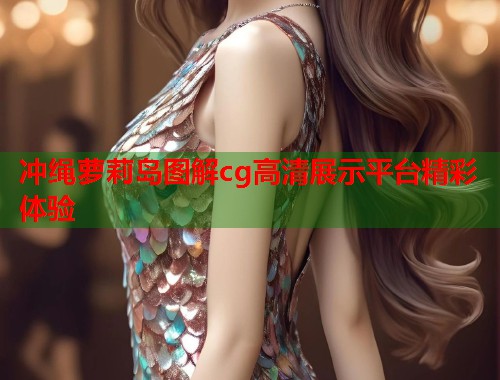 冲绳萝莉岛图解cg高清展示平台精彩体验  第2张