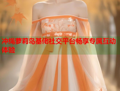 冲绳萝莉岛基佬社交平台畅享专属互动体验  第1张