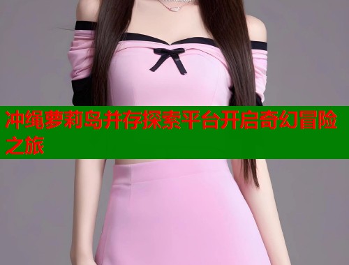 冲绳萝莉岛并存探索平台开启奇幻冒险之旅  第1张