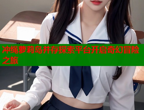 冲绳萝莉岛并存探索平台开启奇幻冒险之旅  第2张