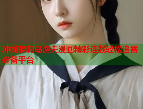 冲绳萝莉岛渔夫漫画精彩连载轻松追番必备平台  第1张