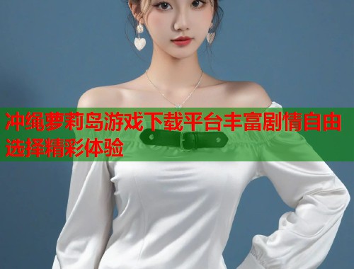 冲绳萝莉岛游戏下载平台丰富剧情自由选择精彩体验  第1张