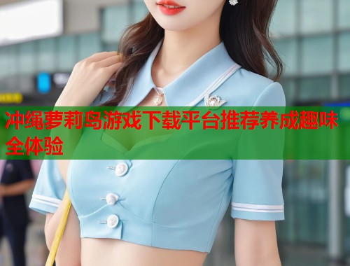 冲绳萝莉岛游戏下载平台推荐养成趣味全体验  第1张