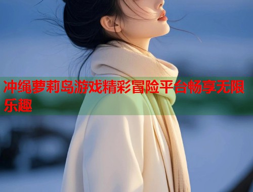 冲绳萝莉岛游戏精彩冒险平台畅享无限乐趣  第1张