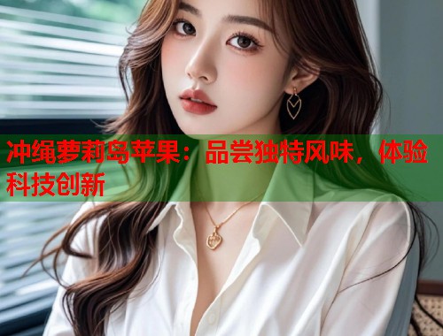 冲绳萝莉岛苹果：品尝独特风味，体验科技创新  第1张