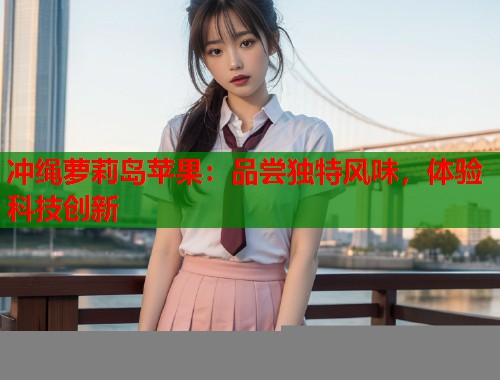 冲绳萝莉岛苹果：品尝独特风味，体验科技创新  第2张