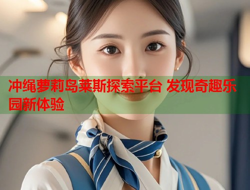 冲绳萝莉岛莱斯探索平台 发现奇趣乐园新体验  第1张