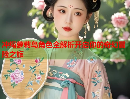 冲绳萝莉岛角色全解析开启你的奇幻冒险之旅  第2张