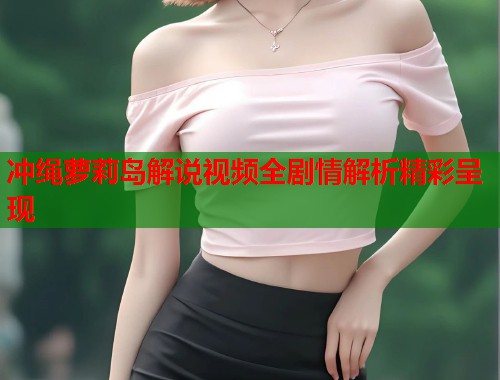 冲绳萝莉岛解说视频全剧情解析精彩呈现  第1张