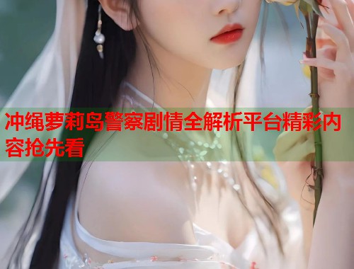 冲绳萝莉岛警察剧情全解析平台精彩内容抢先看  第1张